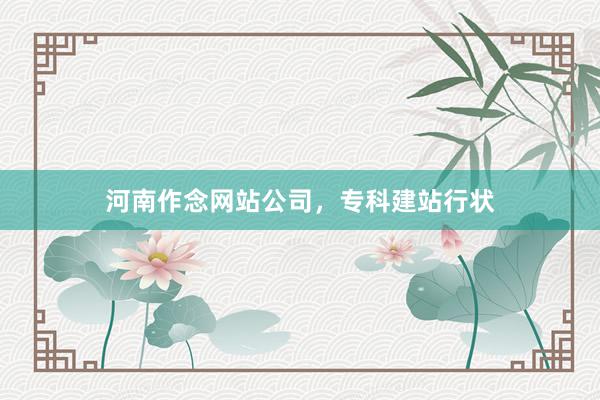 河南作念网站公司,专科建站行状