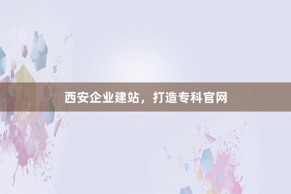 西安企业建站，打造专科官网