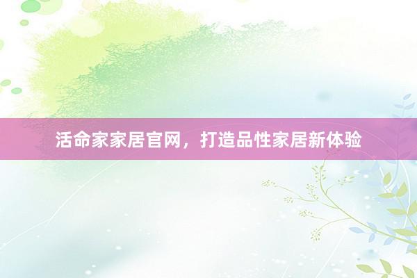 活命家家居官网,打造品性家居新体验