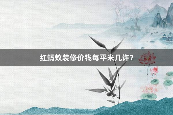 红蚂蚁装修价钱每平米几许？
