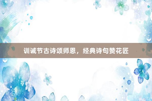 训诫节古诗颂师恩，经典诗句赞花匠