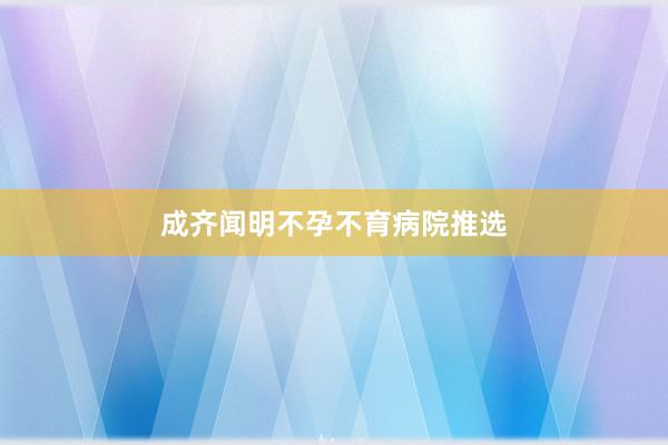 成齐闻明不孕不育病院推选