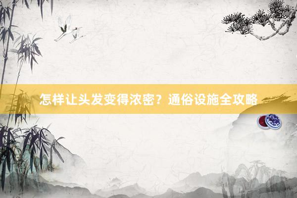 怎样让头发变得浓密？通俗设施全攻略