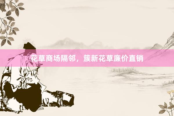 花草商场隔邻，簇新花草廉价直销