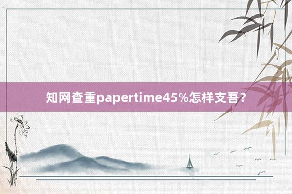 知网查重papertime45%怎样支吾？